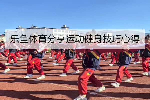乐鱼体育分享运动健身技巧心得