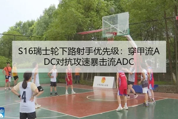 S16瑞士轮下路射手优先级：穿甲流ADC对抗攻速暴击流ADC