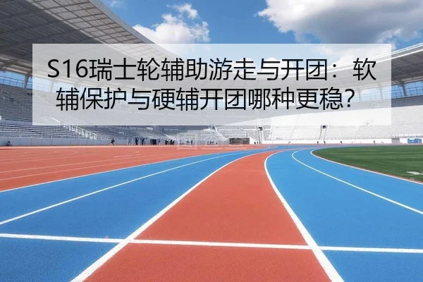 S16瑞士轮辅助游走与开团：软辅保护与硬辅开团哪种更稳？